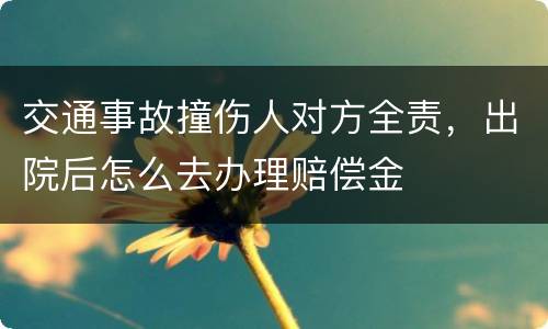 交通事故撞伤人对方全责，出院后怎么去办理赔偿金