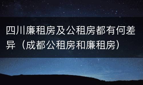 四川廉租房及公租房都有何差异（成都公租房和廉租房）