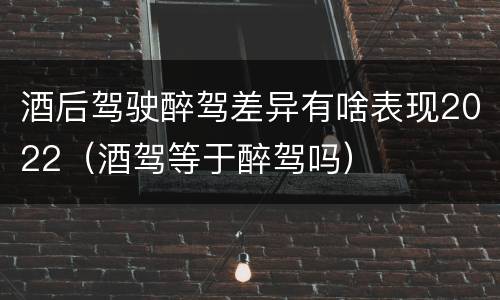 酒后驾驶醉驾差异有啥表现2022（酒驾等于醉驾吗）