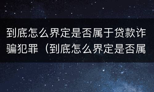 到底怎么界定是否属于贷款诈骗犯罪（到底怎么界定是否属于贷款诈骗犯罪呢）