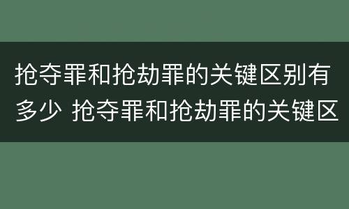 抢夺罪和抢劫罪的关键区别有多少 抢夺罪和抢劫罪的关键区别有多少种情形