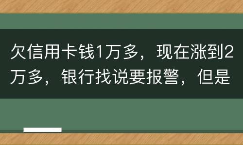 欠信用卡钱1万多，现在涨到2万多，银行找说要报警，但是现在没能力偿还怎么办