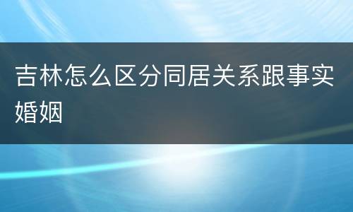 吉林怎么区分同居关系跟事实婚姻