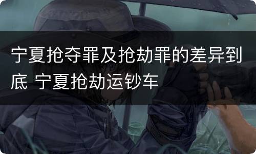 宁夏抢夺罪及抢劫罪的差异到底 宁夏抢劫运钞车
