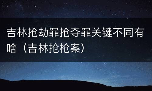 吉林抢劫罪抢夺罪关键不同有啥（吉林抢枪案）