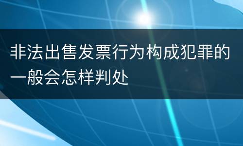 非法出售发票行为构成犯罪的一般会怎样判处