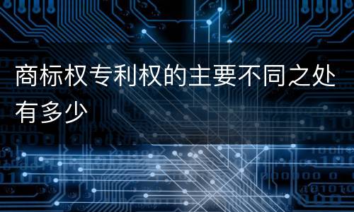 商标权专利权的主要不同之处有多少