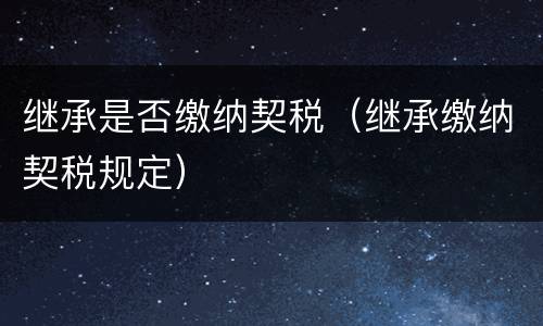 继承是否缴纳契税（继承缴纳契税规定）