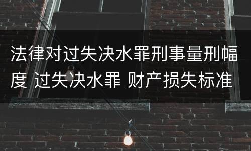 法律对过失决水罪刑事量刑幅度 过失决水罪 财产损失标准