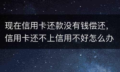 现在信用卡还款没有钱偿还，信用卡还不上信用不好怎么办
