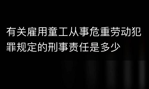 有关雇用童工从事危重劳动犯罪规定的刑事责任是多少