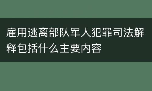 雇用逃离部队军人犯罪司法解释包括什么主要内容