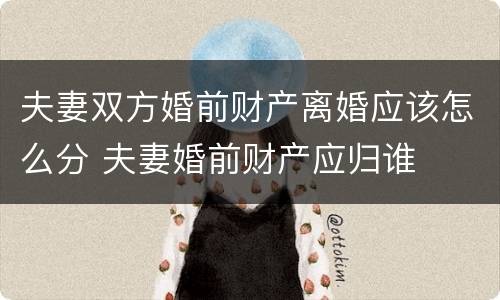 夫妻双方婚前财产离婚应该怎么分 夫妻婚前财产应归谁