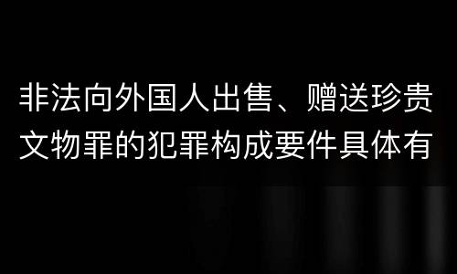 非法向外国人出售、赠送珍贵文物罪的犯罪构成要件具体有哪些