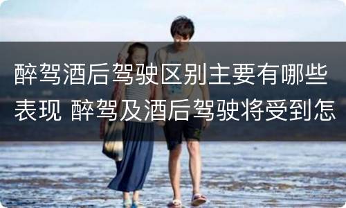 醉驾酒后驾驶区别主要有哪些表现 醉驾及酒后驾驶将受到怎样的处罚