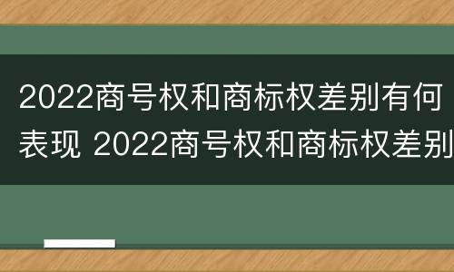 2022商号权和商标权差别有何表现 2022商号权和商标权差别有何表现和区别