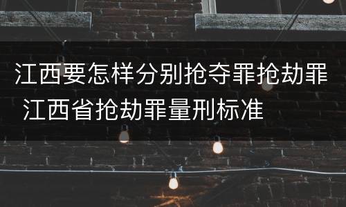 江西要怎样分别抢夺罪抢劫罪 江西省抢劫罪量刑标准