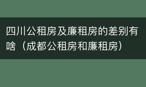 四川公租房及廉租房的差别有啥（成都公租房和廉租房）