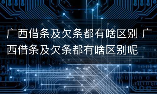 广西借条及欠条都有啥区别 广西借条及欠条都有啥区别呢