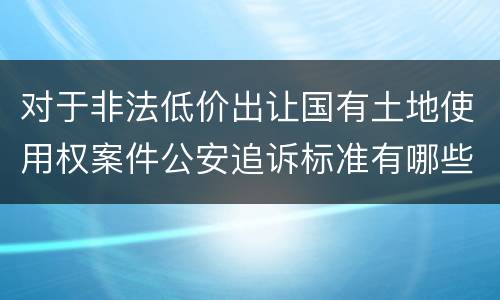 对于非法低价出让国有土地使用权案件公安追诉标准有哪些