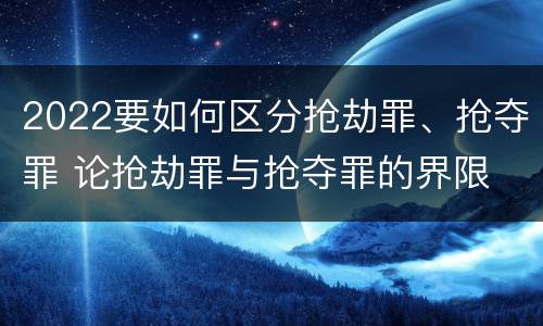2022要如何区分抢劫罪、抢夺罪 论抢劫罪与抢夺罪的界限