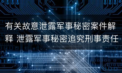有关故意泄露军事秘密案件解释 泄露军事秘密追究刑事责任