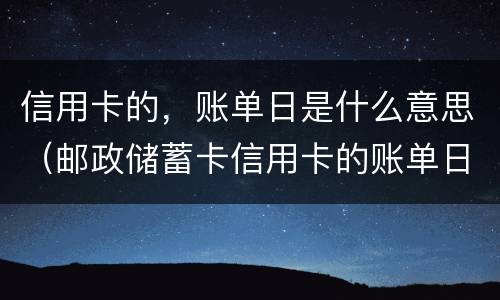 信用卡的，账单日是什么意思（邮政储蓄卡信用卡的账单日是什么意思）