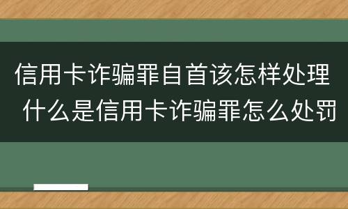 信用卡诈骗罪自首该怎样处理 什么是信用卡诈骗罪怎么处罚