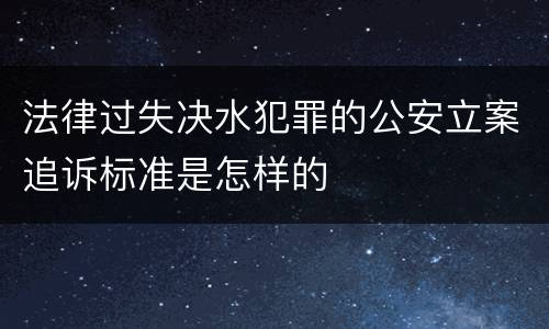 法律过失决水犯罪的公安立案追诉标准是怎样的