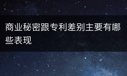 商业秘密跟专利差别主要有哪些表现