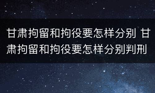 甘肃拘留和拘役要怎样分别 甘肃拘留和拘役要怎样分别判刑