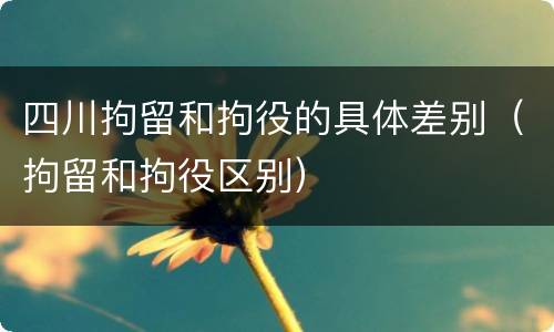 四川拘留和拘役的具体差别（拘留和拘役区别）