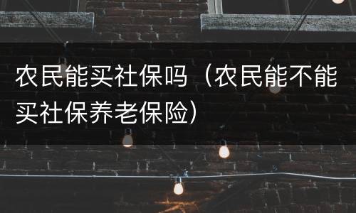 农民能买社保吗（农民能不能买社保养老保险）