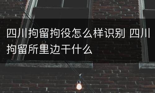 四川拘留拘役怎么样识别 四川拘留所里边干什么