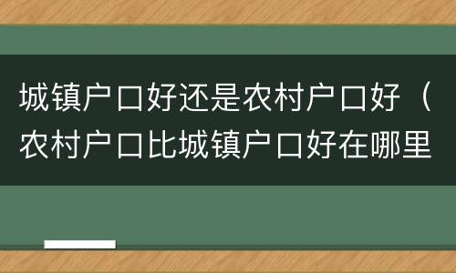 城镇户口好还是农村户口好（农村户口比城镇户口好在哪里）