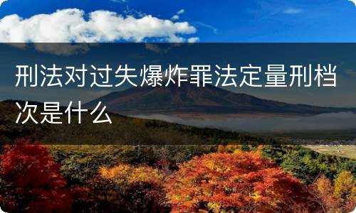 刑法对过失爆炸罪法定量刑档次是什么