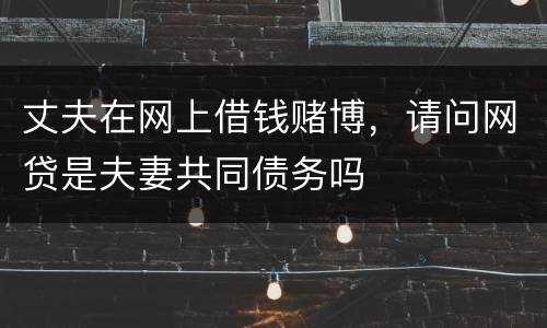 丈夫在网上借钱赌博，请问网贷是夫妻共同债务吗
