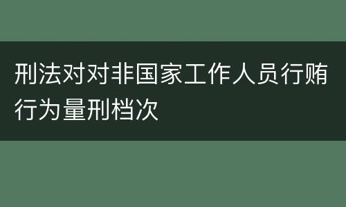 刑法对对非国家工作人员行贿行为量刑档次