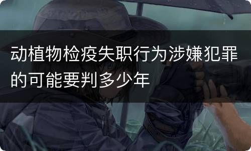动植物检疫失职行为涉嫌犯罪的可能要判多少年