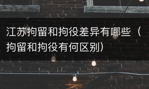 江苏拘留和拘役差异有哪些（拘留和拘役有何区别）