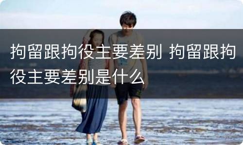 拘留跟拘役主要差别 拘留跟拘役主要差别是什么