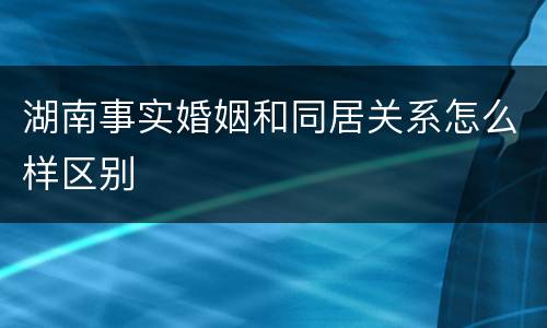 湖南事实婚姻和同居关系怎么样区别