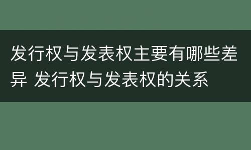 发行权与发表权主要有哪些差异 发行权与发表权的关系