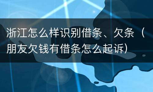 浙江怎么样识别借条、欠条（朋友欠钱有借条怎么起诉）