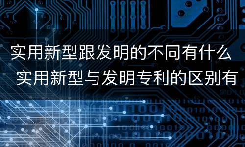 实用新型跟发明的不同有什么 实用新型与发明专利的区别有哪些