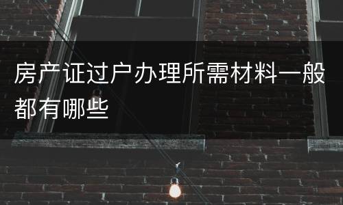 房产证过户办理所需材料一般都有哪些