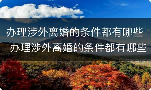 办理涉外离婚的条件都有哪些 办理涉外离婚的条件都有哪些手续