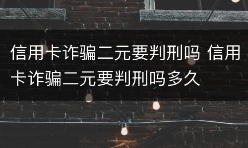 信用卡诈骗二元要判刑吗 信用卡诈骗二元要判刑吗多久