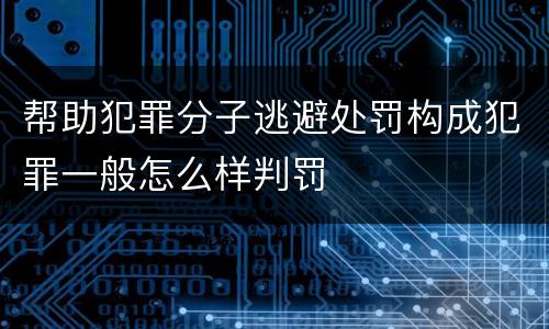 帮助犯罪分子逃避处罚构成犯罪一般怎么样判罚