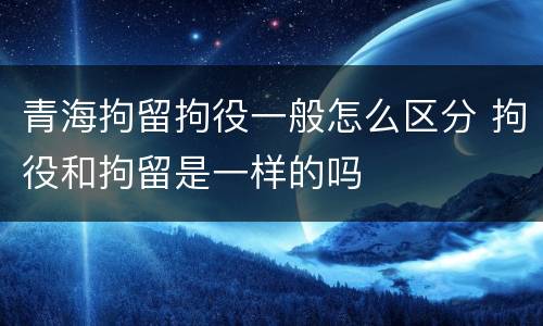 青海拘留拘役一般怎么区分 拘役和拘留是一样的吗